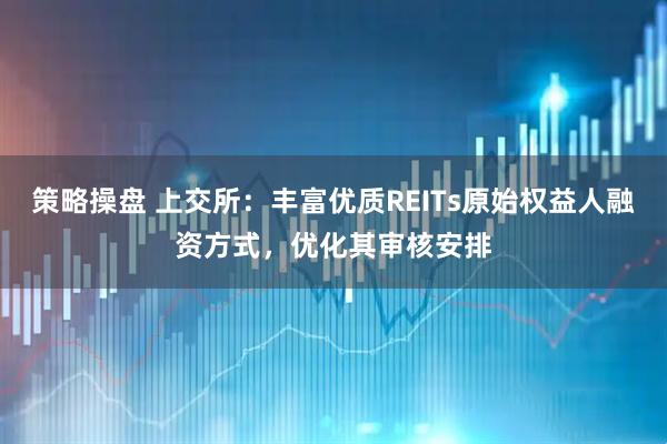 策略操盘 上交所：丰富优质REITs原始权益人融资方式，优化其审核安排