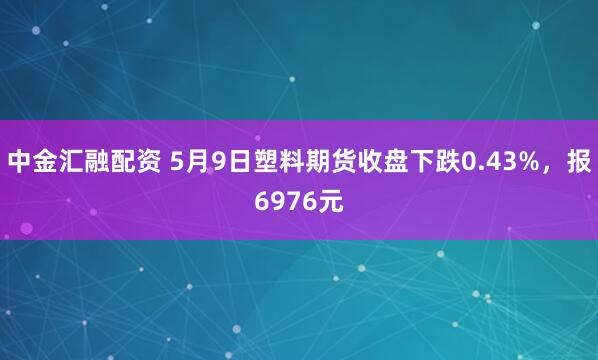 中金汇融配资 5月9日塑料期货收盘下跌0.43%，报6976元