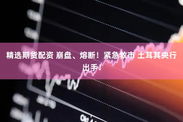 精选期货配资 崩盘、熔断！紧急救市 土耳其央行出手！