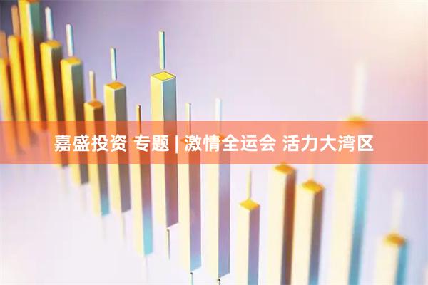 嘉盛投资 专题 | 激情全运会 活力大湾区