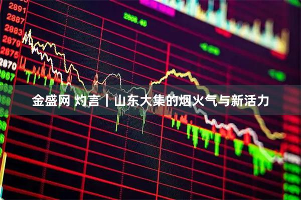 金盛网 灼言｜山东大集的烟火气与新活力
