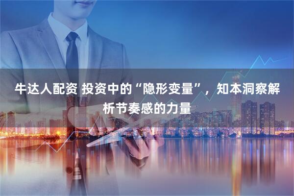 牛达人配资 投资中的“隐形变量”，知本洞察解析节奏感的力量
