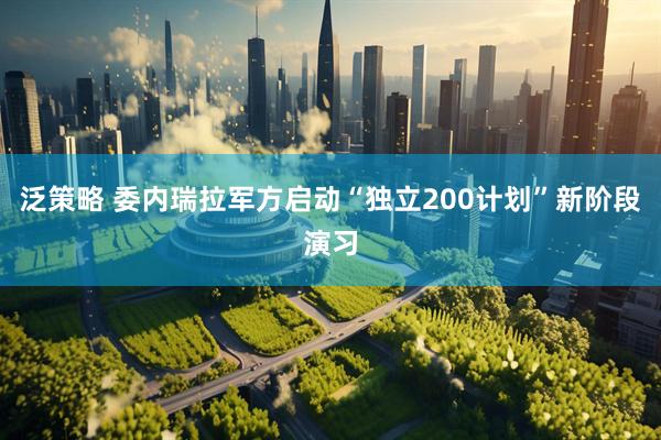 泛策略 委内瑞拉军方启动“独立200计划”新阶段演习