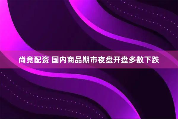 尚竞配资 国内商品期市夜盘开盘多数下跌