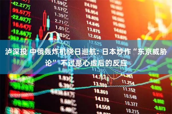 泸深投 中俄轰炸机绕日巡航: 日本炒作“东京威胁论” 不过是心虚后的反应