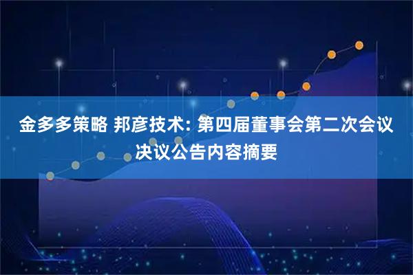 金多多策略 邦彦技术: 第四届董事会第二次会议决议公告内容摘要