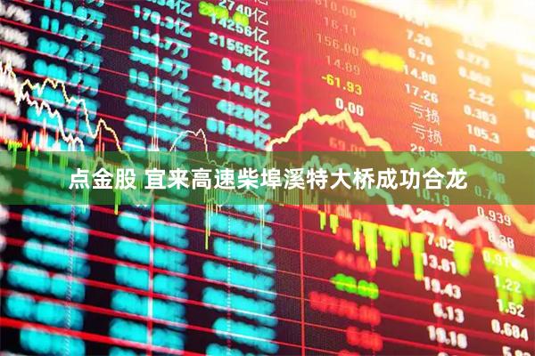 点金股 宜来高速柴埠溪特大桥成功合龙