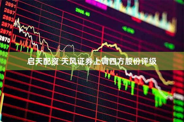 启天配资 天风证券上调四方股份评级