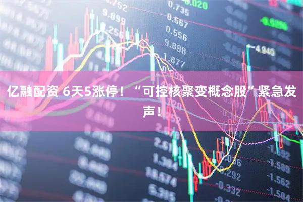 亿融配资 6天5涨停！“可控核聚变概念股”紧急发声！
