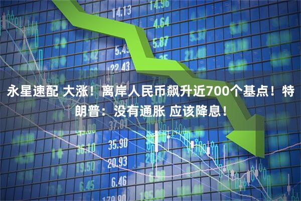 永星速配 大涨！离岸人民币飙升近700个基点！特朗普：没有通胀 应该降息！