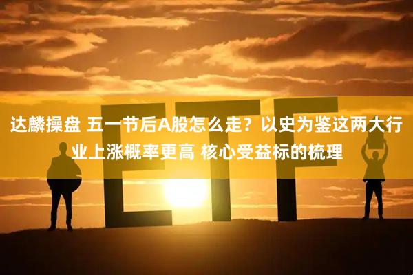 达麟操盘 五一节后A股怎么走？以史为鉴这两大行业上涨概率更高 核心受益标的梳理