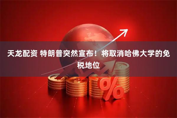 天龙配资 特朗普突然宣布！将取消哈佛大学的免税地位