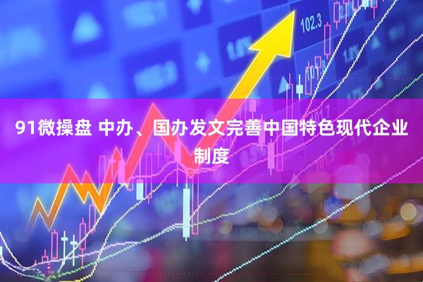 91微操盘 中办、国办发文完善中国特色现代企业制度