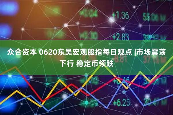 众合资本 0620东吴宏观股指每日观点 |市场震荡下行 稳定币领跌
