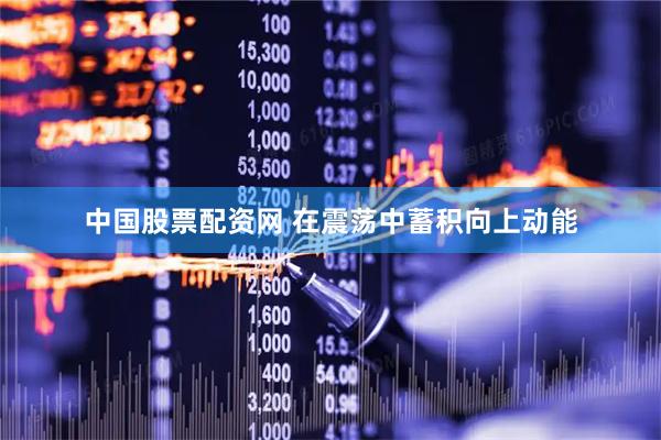 中国股票配资网 在震荡中蓄积向上动能