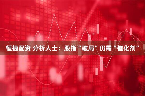 恒捷配资 分析人士：股指“破局”仍需“催化剂”