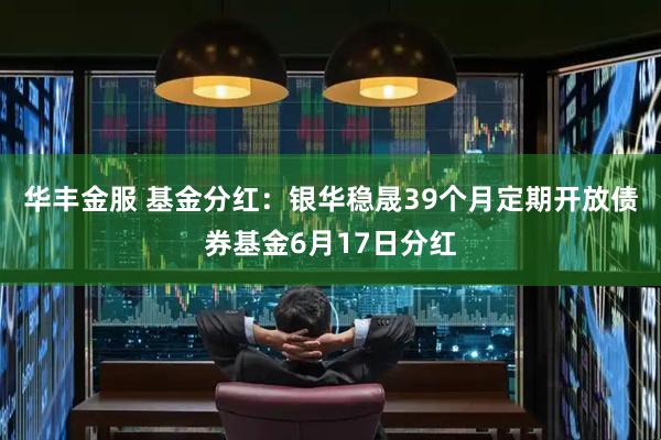 华丰金服 基金分红：银华稳晟39个月定期开放债券基金6月17日分红