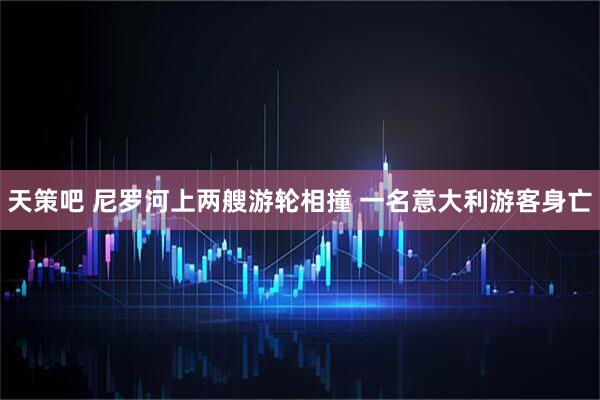 天策吧 尼罗河上两艘游轮相撞 一名意大利游客身亡