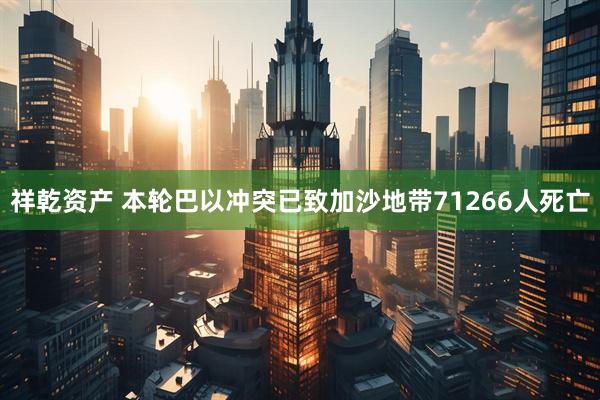 祥乾资产 本轮巴以冲突已致加沙地带71266人死亡
