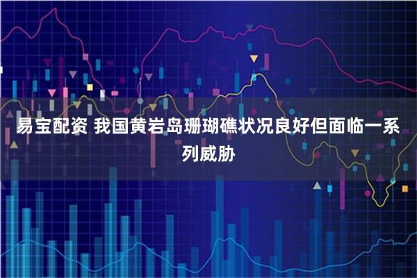 易宝配资 我国黄岩岛珊瑚礁状况良好但面临一系列威胁