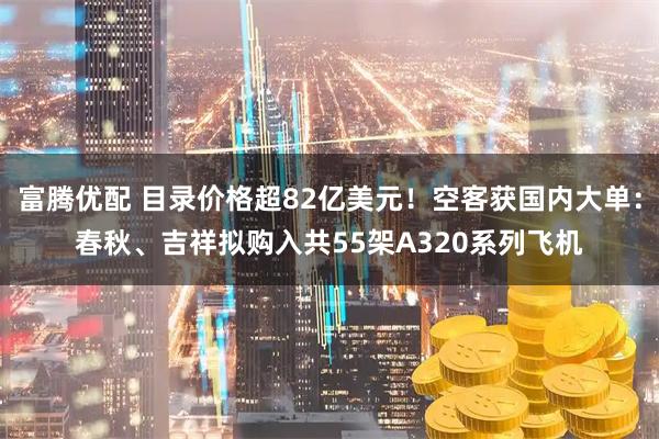 富腾优配 目录价格超82亿美元！空客获国内大单：春秋、吉祥拟购入共55架A320系列飞机