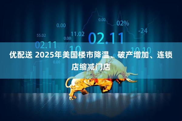 优配送 2025年美国楼市降温、破产增加、连锁店缩减门店