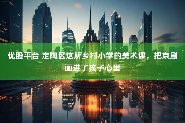 优股平台 定陶区这所乡村小学的美术课，把京剧画进了孩子心里