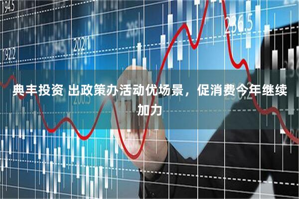 典丰投资 出政策办活动优场景，促消费今年继续加力