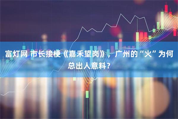 富灯网 市长接梗《嘉禾望岗》，广州的“火”为何总出人意料？