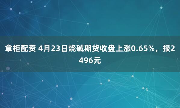 拿柜配资 4月23日烧碱期货收盘上涨0.65%，报2496元