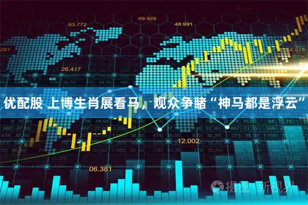 优配股 上博生肖展看马，观众争睹“神马都是浮云”