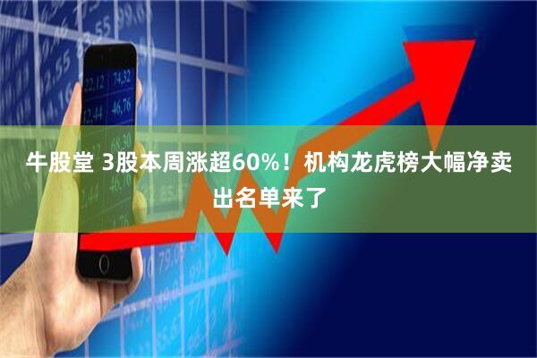 牛股堂 3股本周涨超60%！机构龙虎榜大幅净卖出名单来了