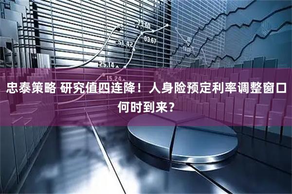 忠泰策略 研究值四连降！人身险预定利率调整窗口何时到来？