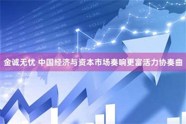 金诚无忧 中国经济与资本市场奏响更富活力协奏曲