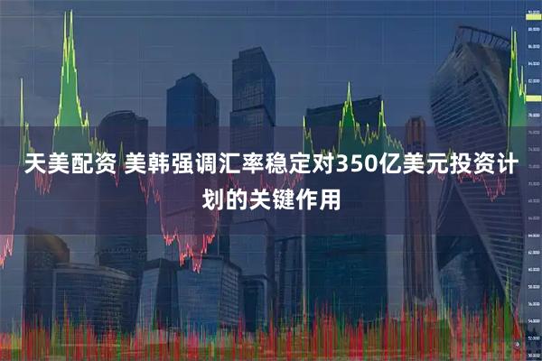 天美配资 美韩强调汇率稳定对350亿美元投资计划的关键作用