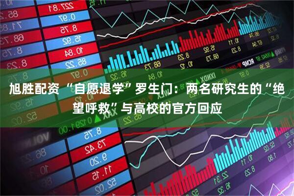 旭胜配资 “自愿退学”罗生门：两名研究生的“绝望呼救”与高校的官方回应