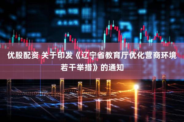 优股配资 关于印发《辽宁省教育厅优化营商环境若干举措》的通知