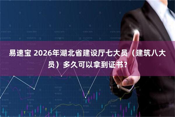 易速宝 2026年湖北省建设厅七大员（建筑八大员）多久可以拿到证书？