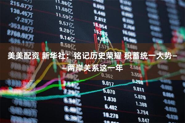 美美配资 新华社：铭记历史荣耀 积蓄统一大势——两岸关系这一年