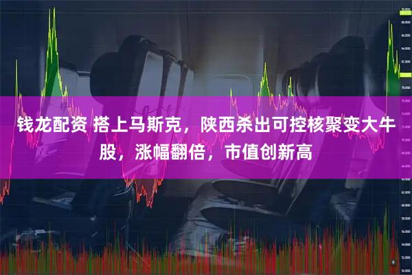 钱龙配资 搭上马斯克，陕西杀出可控核聚变大牛股，涨幅翻倍，市值创新高