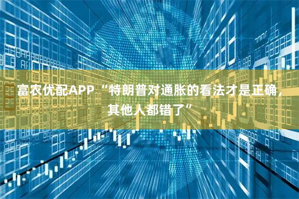 富农优配APP “特朗普对通胀的看法才是正确，其他人都错了”