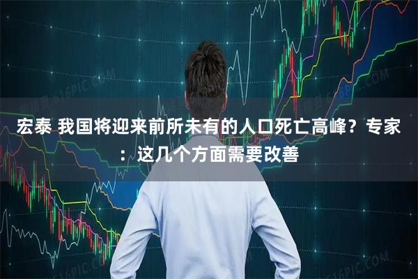 宏泰 我国将迎来前所未有的人口死亡高峰？专家：这几个方面需要改善
