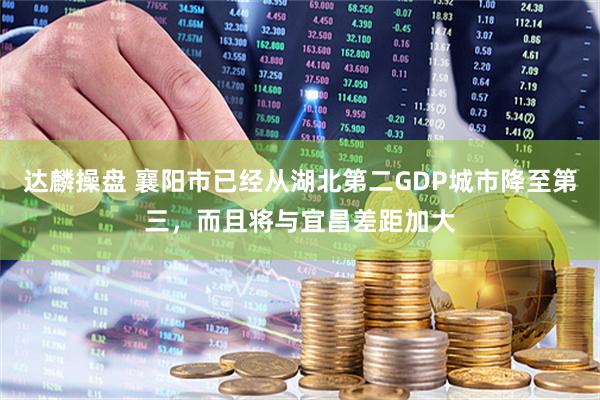 达麟操盘 襄阳市已经从湖北第二GDP城市降至第三，而且将与宜昌差距加大
