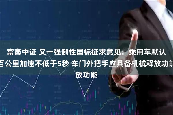 富鑫中证 又一强制性国标征求意见：乘用车默认百公里加速不低于5秒 车门外把手应具备机械释放功能