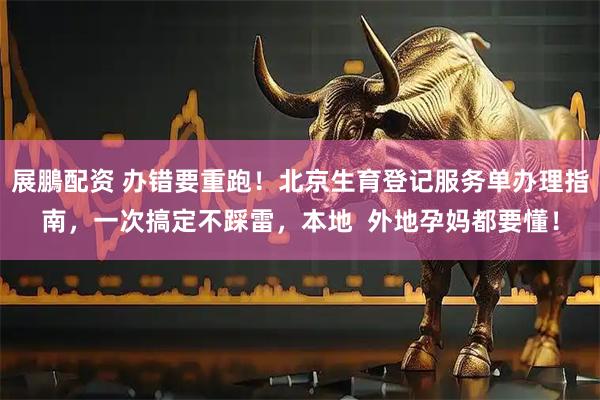 展鵬配资 办错要重跑！北京生育登记服务单办理指南，一次搞定不踩雷，本地  外地孕妈都要懂！