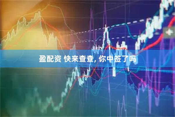 盈配资 快来查查, 你中签了吗