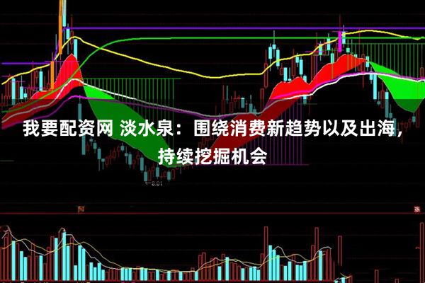 我要配资网 淡水泉：围绕消费新趋势以及出海，持续挖掘机会