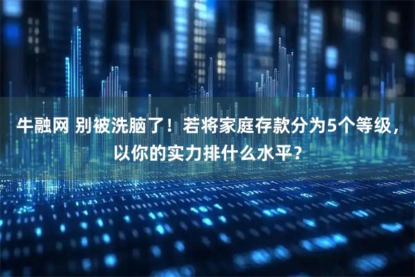 牛融网 别被洗脑了！若将家庭存款分为5个等级，以你的实力排什么水平？